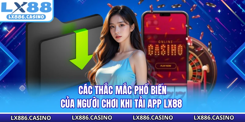 Các thắc mắc phổ biến của người chơi khi tải app LX88 .