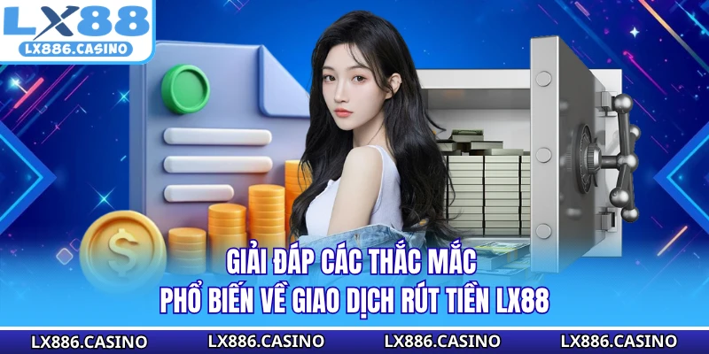 Giải đáp các thắc mắc phổ biến về giao dịch rút tiền LX88
