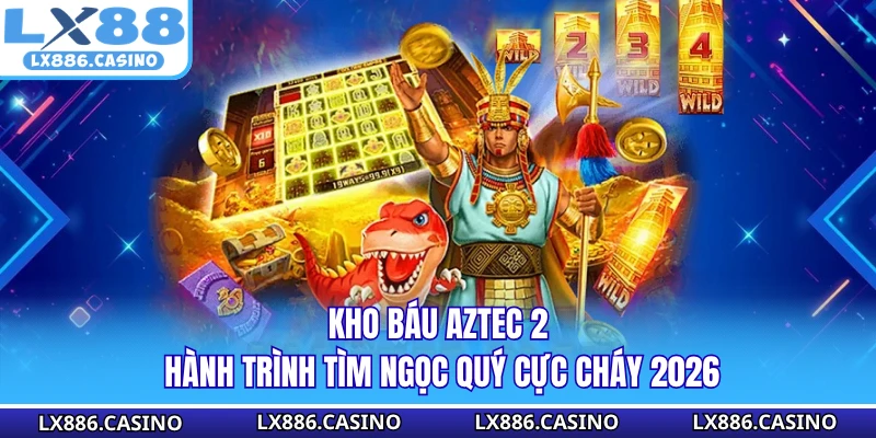 Kho Báu Aztec 2 - Hành Trình Tìm Ngọc Quý Cực Cháy 2026