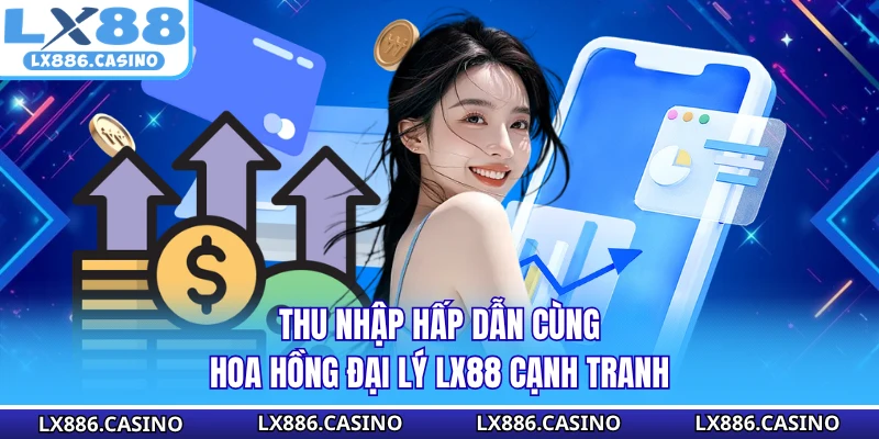 Thu nhập hấp dẫn cùng hoa hồng đại lý LX88 cạnh tranh
