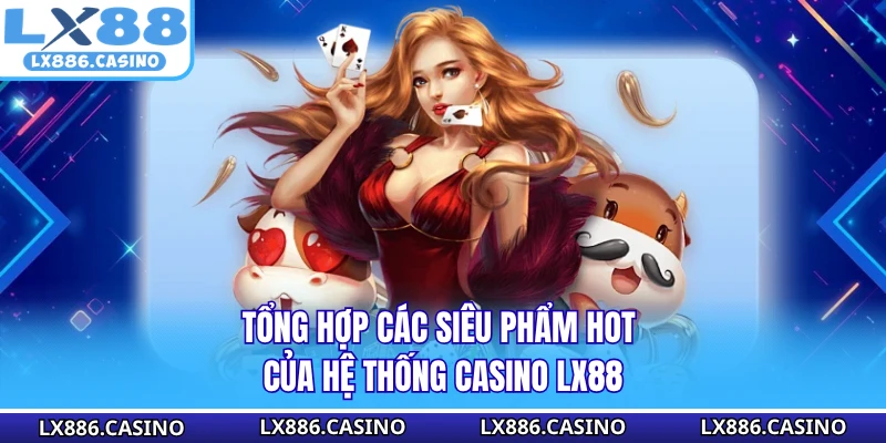 Tổng hợp các siêu phẩm hot của hệ thống casino LX88