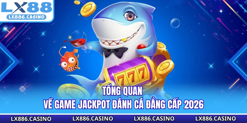 Tổng quan về game jackpot đánh cá đẳng cấp 2026